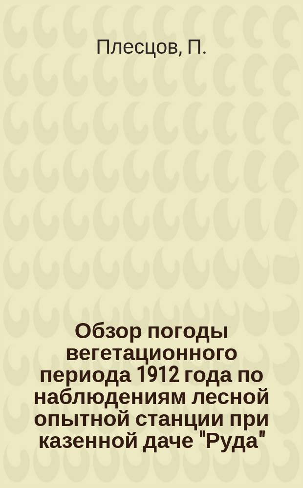 Обзор погоды вегетационного периода 1912 года по наблюдениям лесной опытной станции при казенной даче "Руда" (Люблинской губ.)