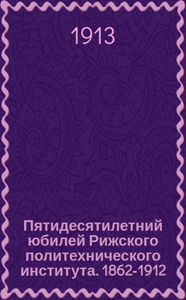 Пятидесятилетний юбилей Рижского политехнического института. 1862-1912 : L. 1862-1912