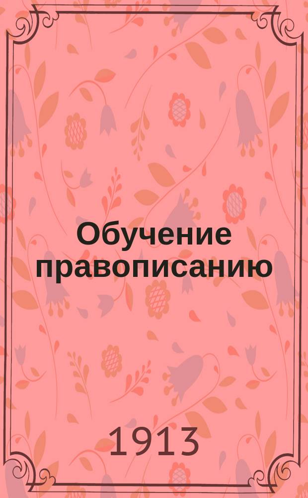... Обучение правописанию : Для учит. семинарий, учит. ин-тов, пед. ин-тов и курсов, пед. классов жен. учеб. зав. и для учителей