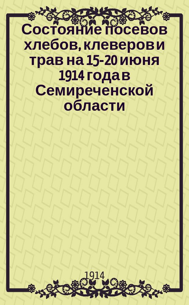 Состояние посевов хлебов, клеверов и трав на 15-20 июня 1914 года в Семиреченской области : С 2-мя картограм.: состояние всех хлебов и состояние трав