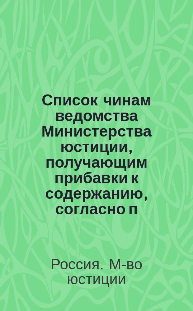 Список чинам ведомства Министерства юстиции, получающим прибавки к содержанию, согласно п. 1 отд. VIII Закона 3 июля 1908 г. : Сост. по... 1915-1917