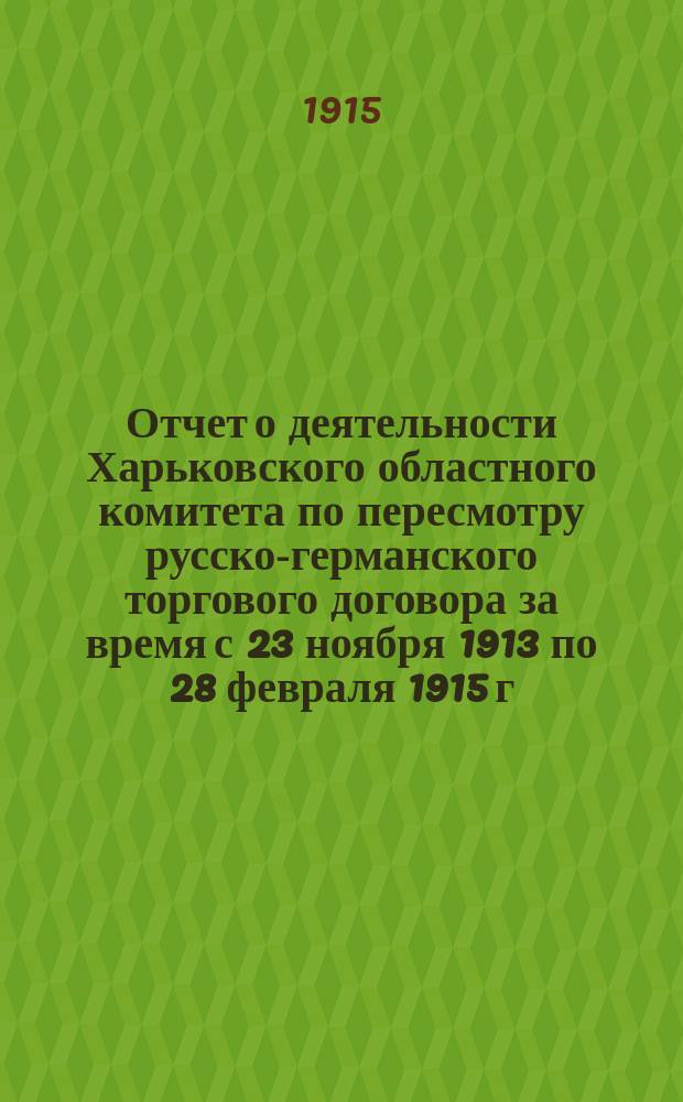 Отчет о деятельности Харьковского областного комитета по пересмотру русско-германского торгового договора за время с 23 ноября 1913 по 28 февраля 1915 г.