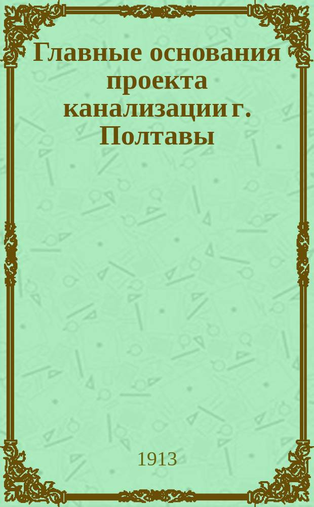 Главные основания проекта канализации г. Полтавы : Сост. по поруч. Полт. гор. управы
