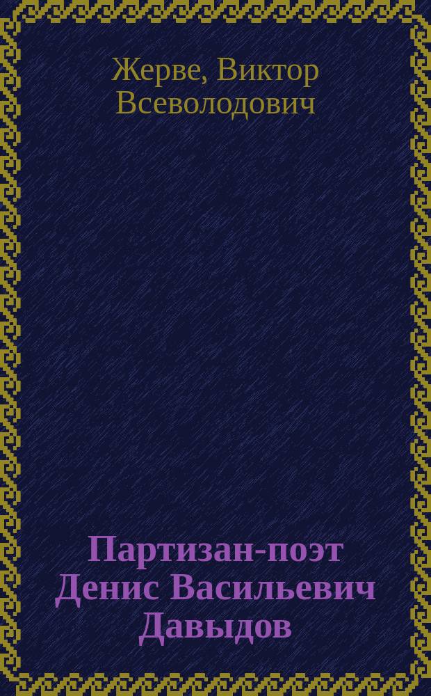Партизан-поэт Денис Васильевич Давыдов : очерк его жизни и деятельности, 1784-1839 : по материалам семейного архива и другим источникам