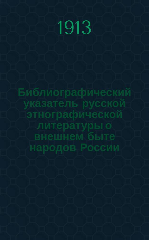 Библиографический указатель русской этнографической литературы о внешнем быте народов России : 1700-1910 гг. : (Жилище. Одежда. Музыка. Искусство. Хозяйственный быт)