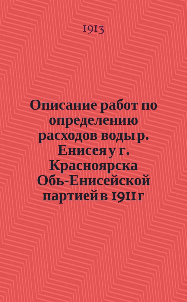 Описание работ по определению расходов воды р. Енисея у г. Красноярска Обь-Енисейской партией в 1911 г. : текст