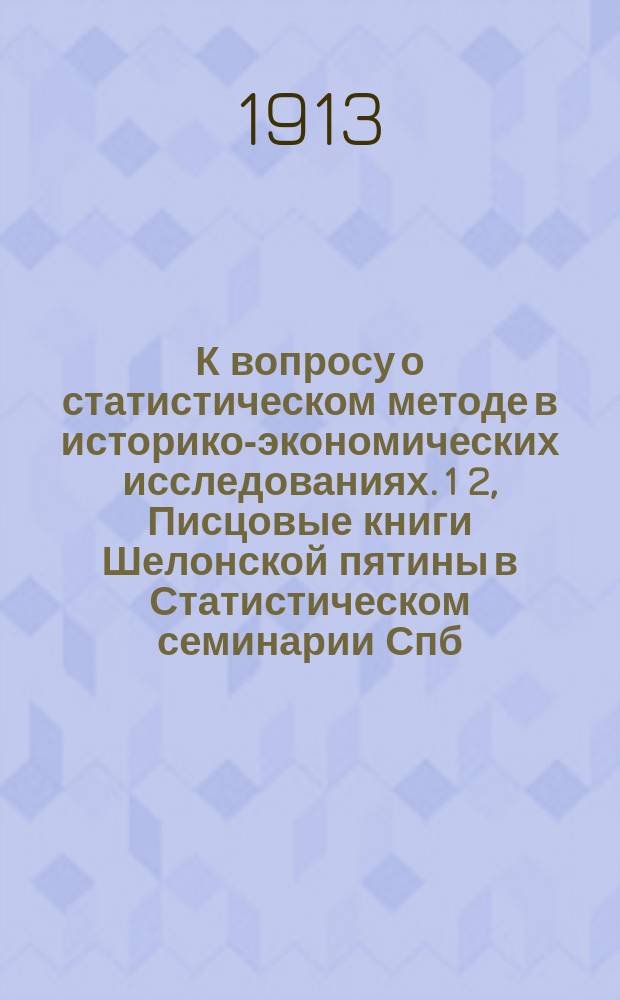 К вопросу о статистическом методе в историко-экономических исследованиях. 1 2, Писцовые книги Шелонской пятины в Статистическом семинарии Спб. В.Ж. курсов. К вопросу об использовании писцовых книг как статистического источника