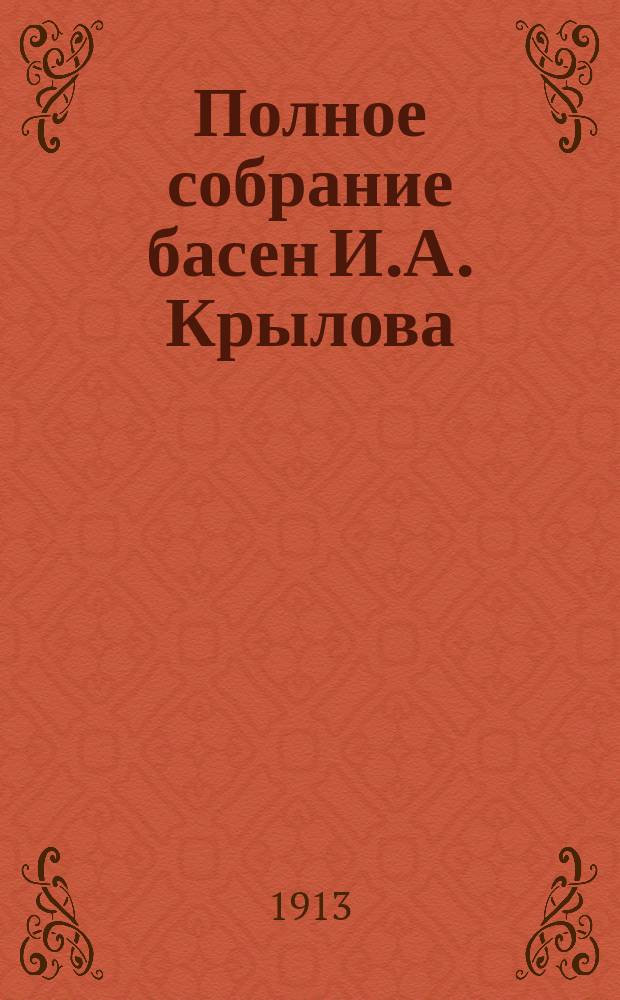 Полное собрание басен И.А. Крылова : Точно свер. текст с объясн. прим., прил. в конце кн. : С многочисл. ил. и портр. И.А. Крылова