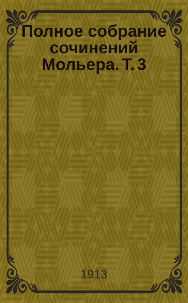 Полное собрание сочинений Мольера. Т. 3 : [Сицилиец, или Любовь-живописец ; Обманщик, или Тартюф ; Амфитрион ; Жорж Данден, или Одураченный муж ; Скупой ; Г. де Пурсоньяк ; Блестящие женихи. Примечания]