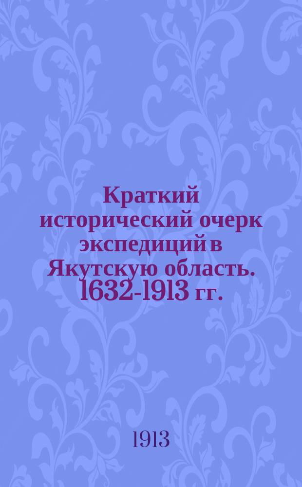 Краткий исторический очерк экспедиций в Якутскую область. 1632-1913 гг.