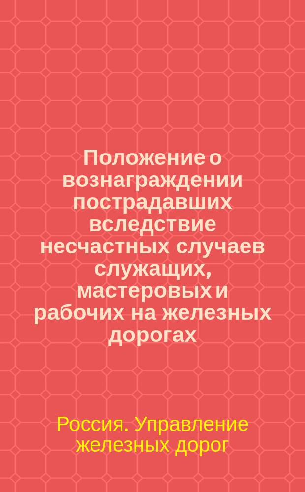 Положение о вознаграждении пострадавших вследствие несчастных случаев служащих, мастеровых и рабочих на железных дорогах, открытых для общего пользования, а равно членов семейств сих лиц