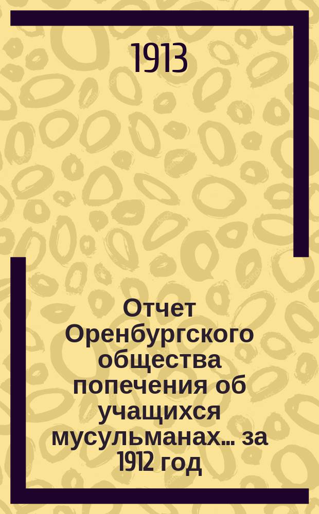 Отчет Оренбургского общества попечения об учащихся мусульманах... ... за 1912 год