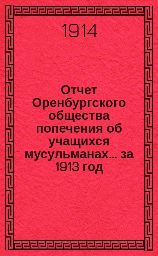Отчет Оренбургского общества попечения об учащихся мусульманах... ... за 1913 год