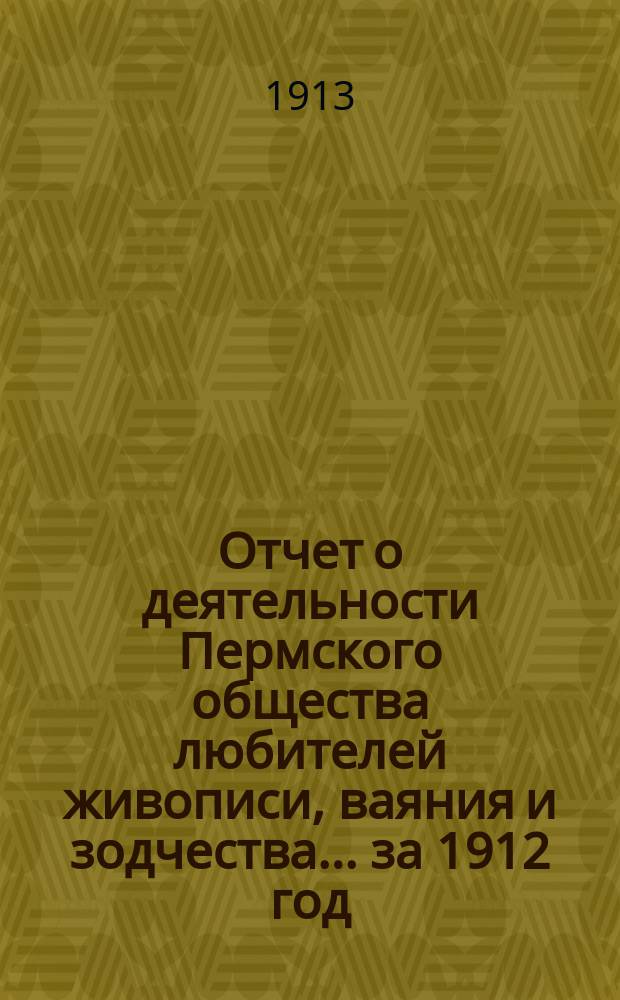 Отчет о деятельности Пермского общества любителей живописи, ваяния и зодчества... ... за 1912 год