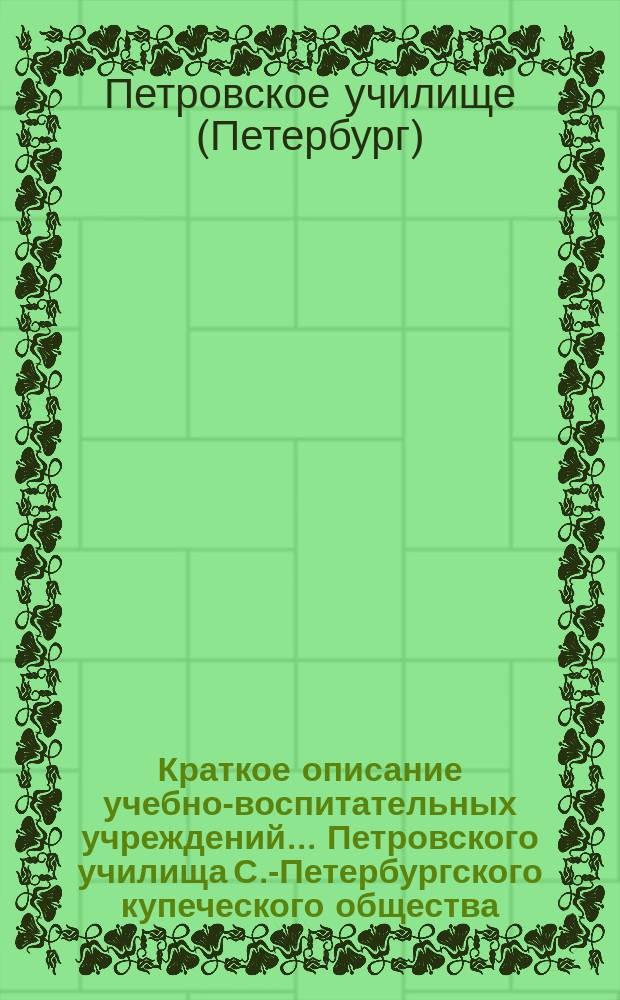 Краткое описание учебно-воспитательных учреждений... Петровского училища С.-Петербургского купеческого общества