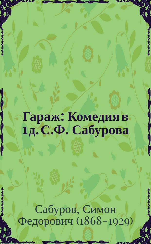 ... Гараж : Комедия в 1 д. С.Ф. Сабурова : (Сюжет заимствован)