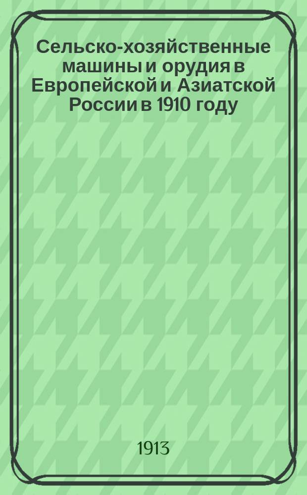 Сельско-хозяйственные машины и орудия в Европейской и Азиатской России в 1910 году = Relev&eacute; des machines et instruments agricoles dans la Russie D'Europe et D'Asie en 1910
