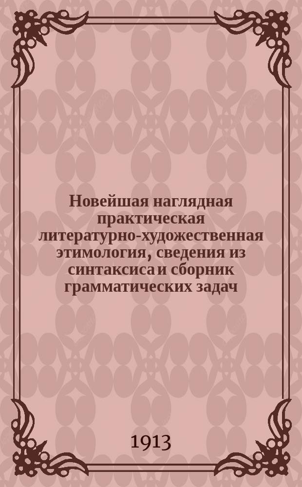 Новейшая наглядная практическая литературно-художественная этимология, сведения из синтаксиса и сборник грамматических задач : составл. на основ. данных соврем. педагогики и психологии : натуральный метод=полный курс : для средних и низших учебных заведений (применительно к новым планам преподавания рус. яз.) : с портр. писателей и ил. (копии с карт. извест. худож.)