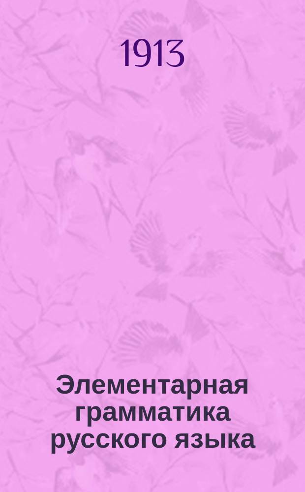 ... Элементарная грамматика русского языка : С прил. ст. для разбора и краткого орфогр. словаря : Для сред. учеб. заведений для гор. и высш. начал. уч-щ. Вып. 1