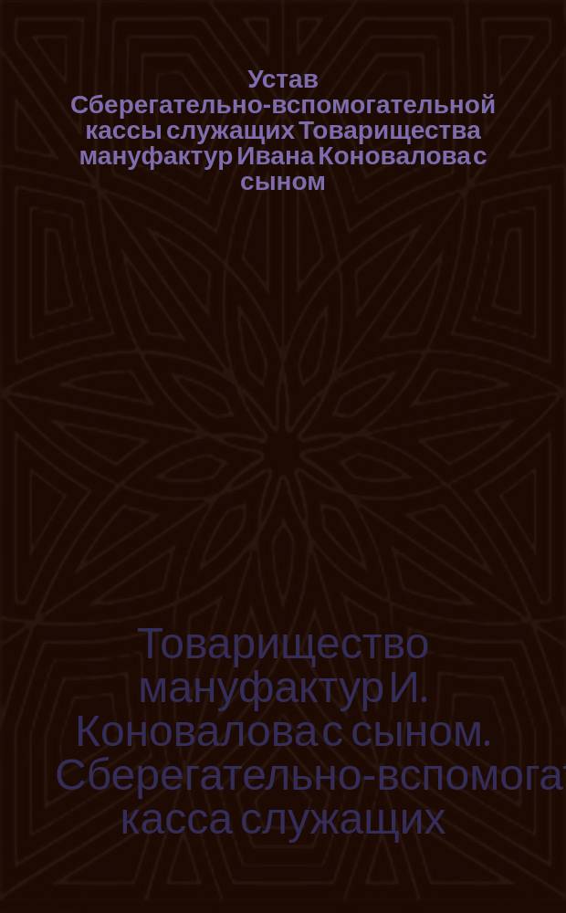 Устав Сберегательно-вспомогательной кассы служащих Товарищества мануфактур Ивана Коновалова с сыном : Утв. 15 июня 1910 г. : С изм. утв. 10 сент. 1915 г.