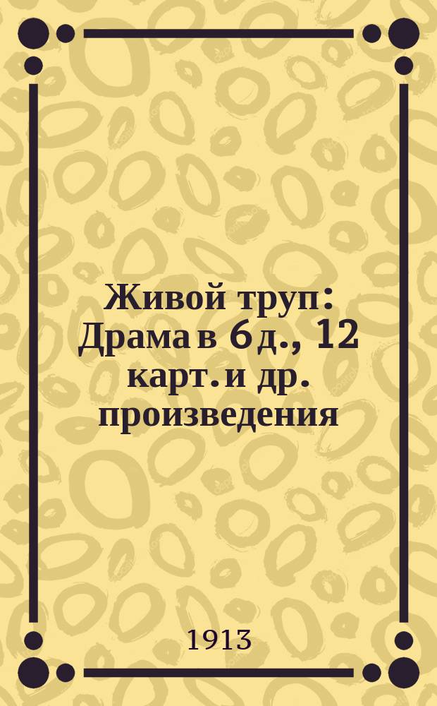Живой труп : Драма в 6 д., 12 карт. и др. произведения