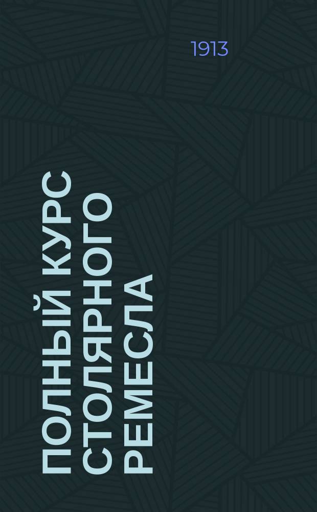 Полный курс столярного ремесла : Практ. руководство для любителей и лиц, желающих основательно изучить столяр. ремесло