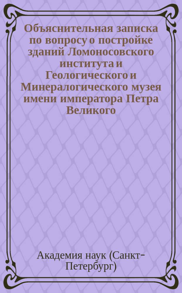 Объяснительная записка по вопросу о постройке зданий Ломоносовского института и Геологического и Минералогического музея имени императора Петра Великого