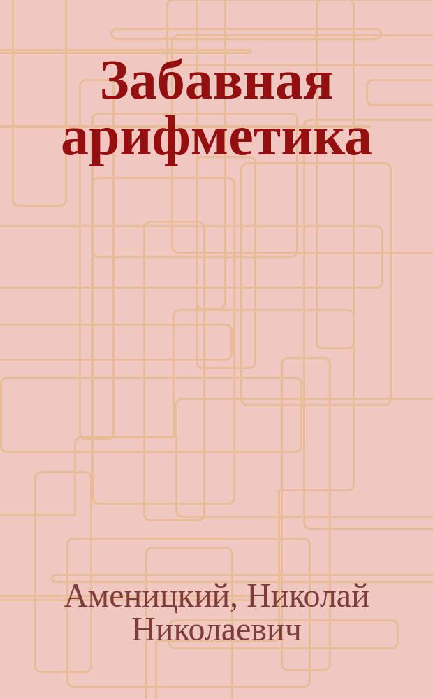 Забавная арифметика : Хрестоматия для развития сообразительности и самодеятельности детей в семье и в шк