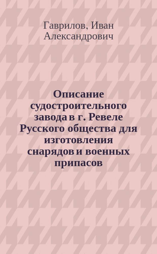 Описание судостроительного завода в г. Ревеле Русского общества для изготовления снарядов и военных припасов : Предвар. проект