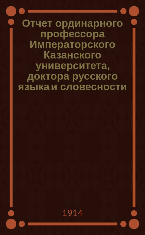 Отчет ординарного профессора Императорского Казанского университета, доктора русского языка и словесности, Евгения Будде: 1) О письменных работах, исполненных учениками в 1913-м году по русскому языку на экзаменах зрелости в 8-м классе гимназий Казанского учебного округа и посторонними лицами на тех же экзаменах того же года и того же Округа. 2) О письменных работах на окончательных испытаниях реальных училищ учеников выпуска 1913-го года и пост