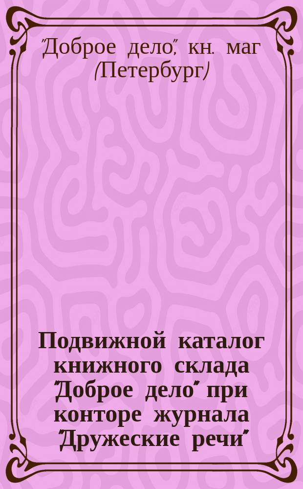 Подвижной каталог книжного склада "Доброе дело" при конторе журнала "Дружеские речи". Спб.