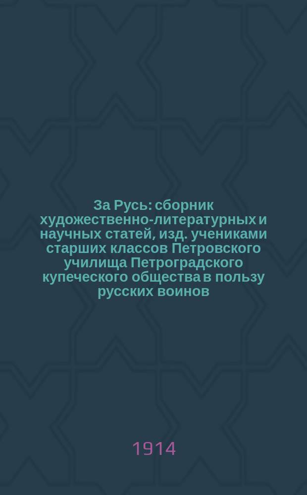 За Русь : сборник художественно-литературных и научных статей, изд. учениками старших классов Петровского училища Петроградского купеческого общества в пользу русских воинов