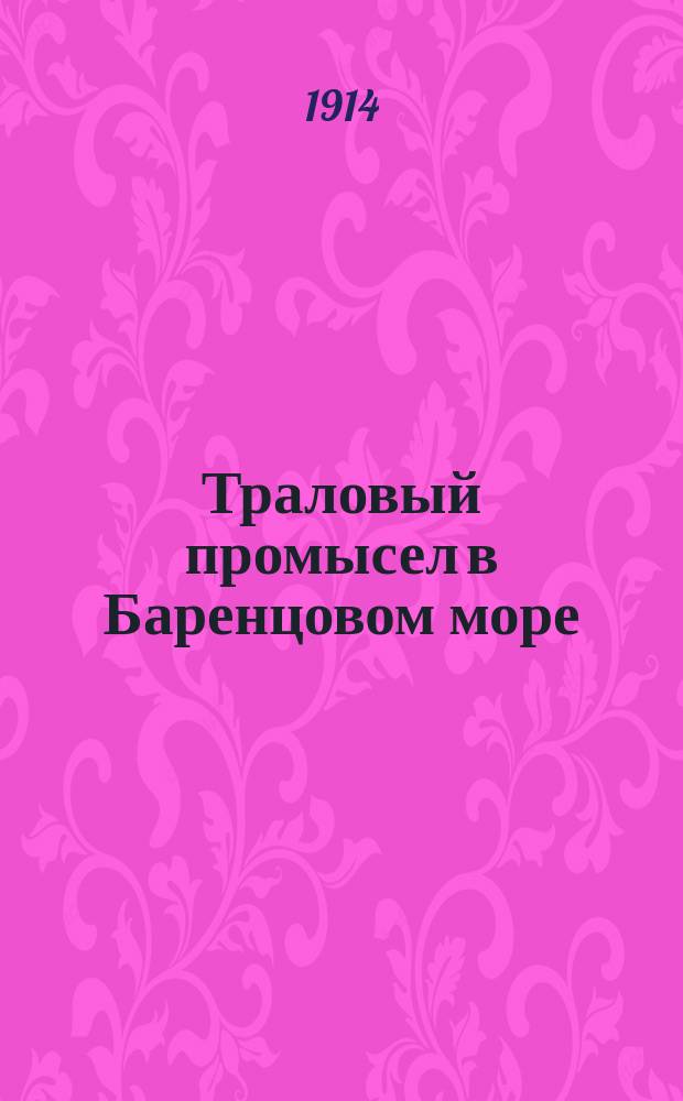 Траловый промысел в Баренцовом море : (Доложено в Общ. собр. Имп. Рос. о-ва рыбоводства и рыболовства 21 февр. 1914 г.)