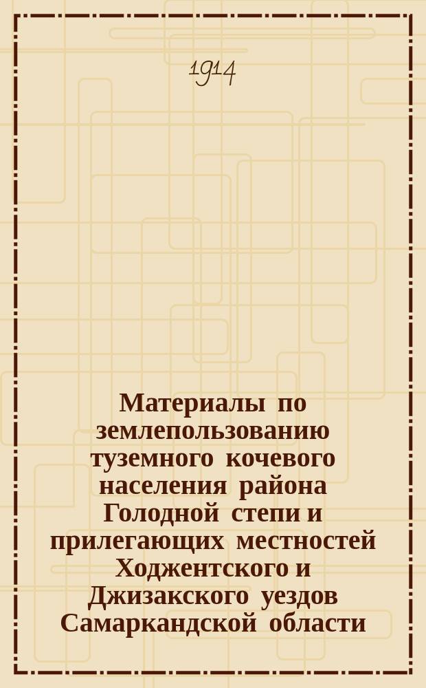 Материалы по землепользованию туземного кочевого населения района Голодной степи и прилегающих местностей Ходжентского и Джизакского уездов Самаркандской области