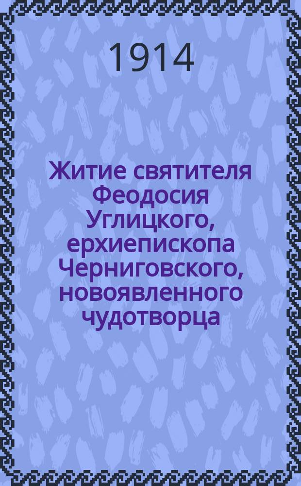 Житие святителя Феодосия Углицкого, ерхиепископа Черниговского, новоявленного чудотворца : С описанием торжества открытия нетлен. мощей святителя и чудес, совершившихся при его гробе