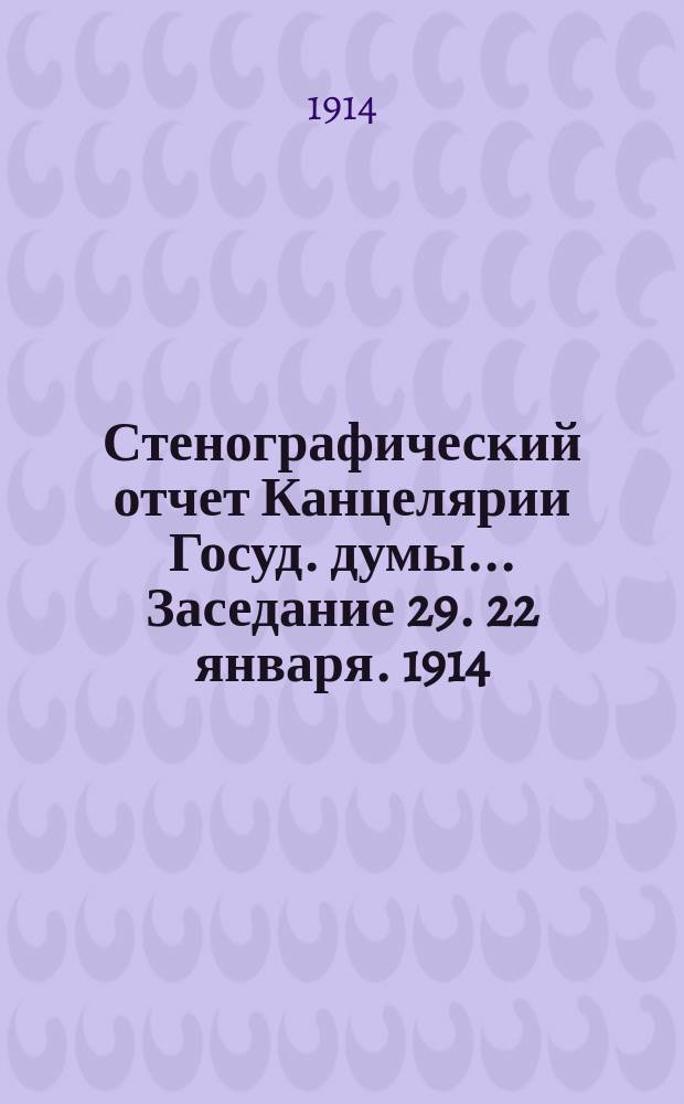 Стенографический отчет Канцелярии Госуд. думы... ... Заседание 29. [22 января]. [1914]