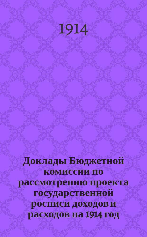 Доклады Бюджетной комиссии по рассмотрению проекта государственной росписи доходов и расходов на 1914 год, с приложениями; Приложения к Стенографическим отчетам Государственной думы / Четвертый созыв, 1913-1914 г.г., сессия вторая