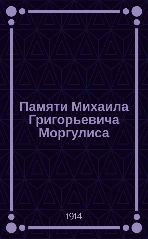 Памяти Михаила Григорьевича Моргулиса : Биогр. очерк, речи, ст., некрологи