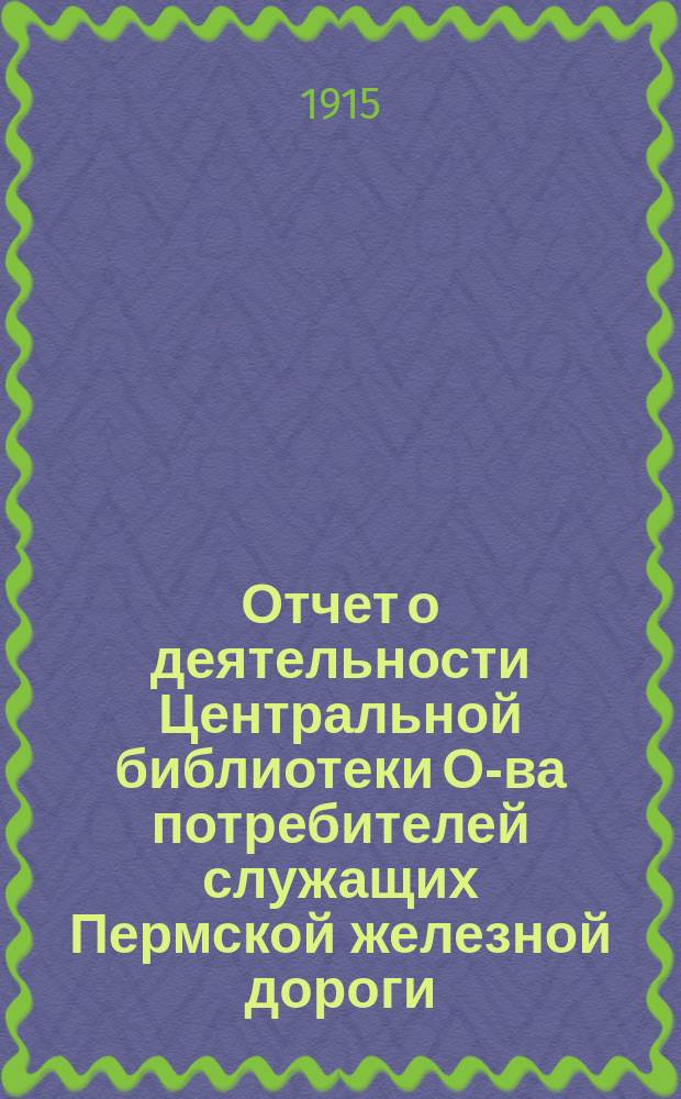 Отчет о деятельности Центральной библиотеки О-ва потребителей служащих Пермской железной дороги.. : (Основана в 1879 г.). ... за 1914 г.