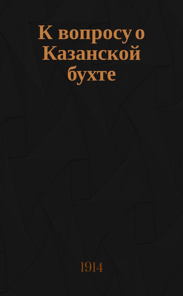 К вопросу о Казанской бухте : (Ист. зап.). Общая параллельная сводка технических проектов по устройству бухты