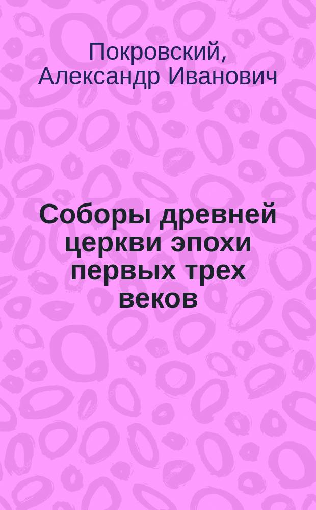 ... Соборы древней церкви эпохи первых трех веков : Ист.-канон. исслед. : С 3 прил. и 2 карт