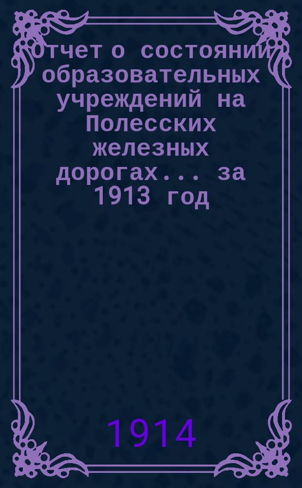 Отчет о состоянии образовательных учреждений на Полесских железных дорогах... ... за 1913 год