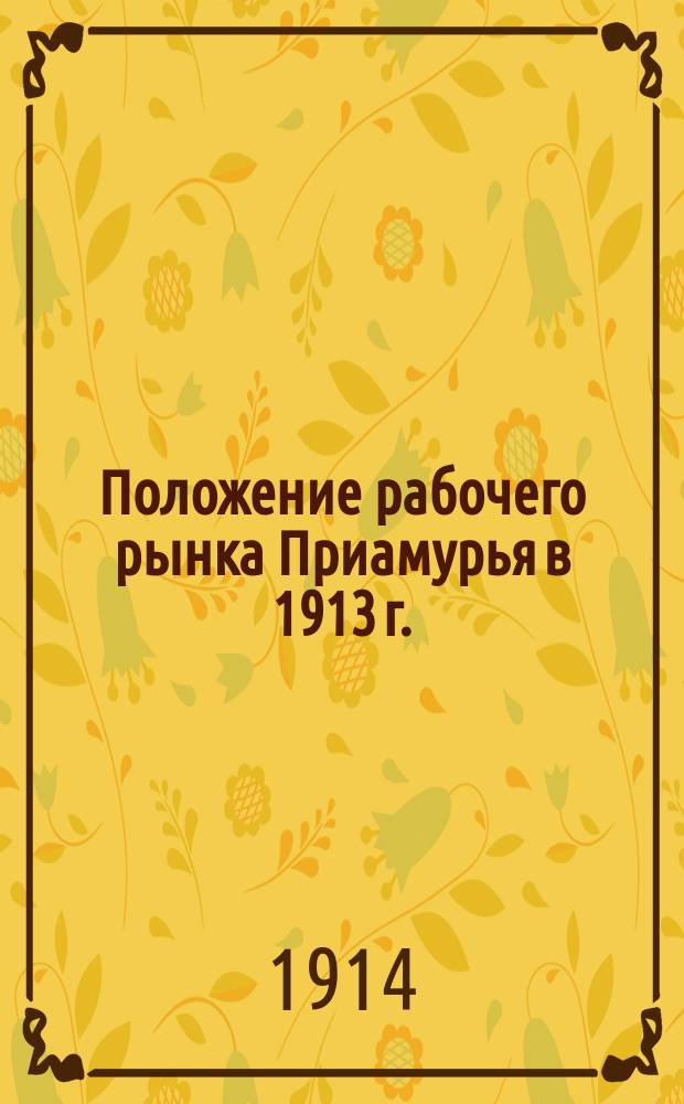 Положение рабочего рынка Приамурья в 1913 г. : Предварит. данные рабочей анкеты 1913 г