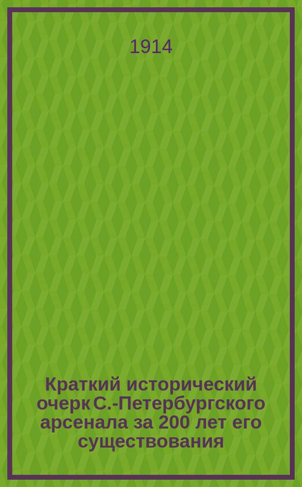 Краткий исторический очерк С.-Петербургского арсенала за 200 лет его существования. (1714-1914 гг.)
