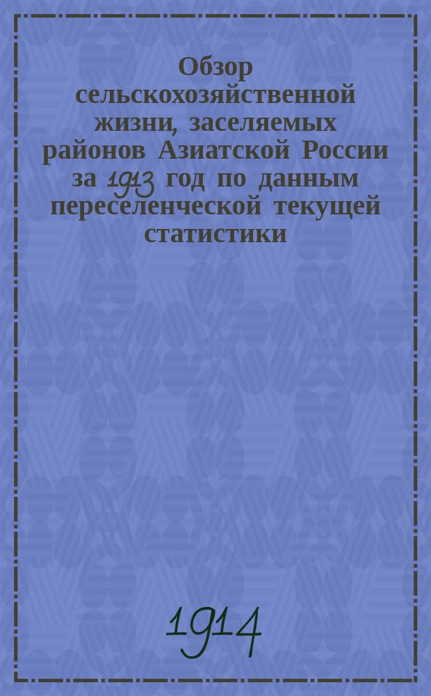 Обзор сельскохозяйственной жизни, заселяемых районов Азиатской России за 1913 год по данным переселенческой текущей статистики : (Р-ны: Тургайско-Уральский, Акмолинский, Тобольский, Томский, Енисейский и Иркутский) : Год 1