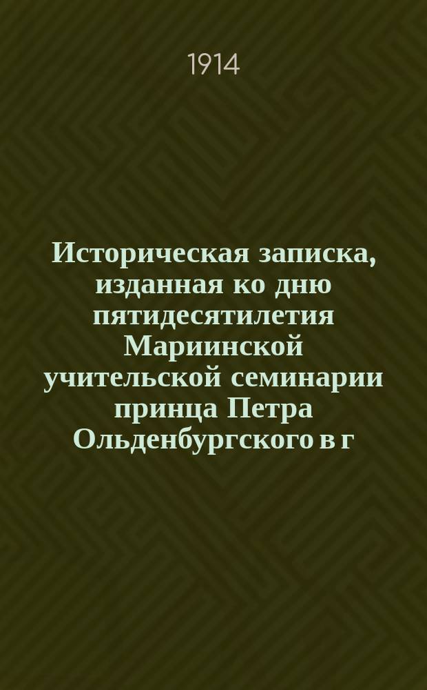 Историческая записка, изданная ко дню пятидесятилетия Мариинской учительской семинарии принца Петра Ольденбургского в г. Павловске, состоящей при Императорском С.-Петербургском воспитательном доме (1864-6/III-1914 г.) : с приложением программ