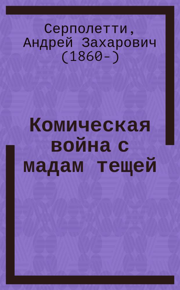 Комическая война с мадам тещей : Только в 1 д