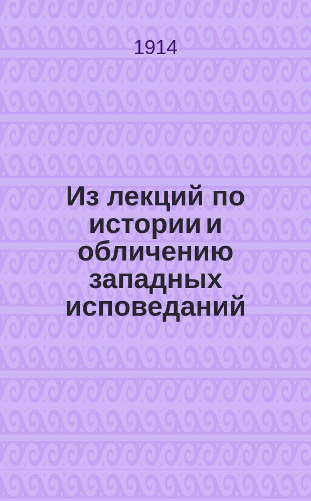 Из лекций по истории и обличению западных исповеданий : Чит. в Спб. духов. акад.