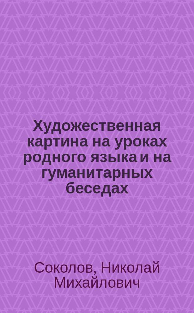 Художественная картина на уроках родного языка и на гуманитарных беседах : Указ. тем, картин рус. мастеров и их изд