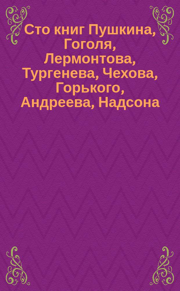 Сто книг Пушкина, Гоголя, Лермонтова, Тургенева, Чехова, Горького, Андреева, Надсона, Золя, Мопассана, отрывки из Истории России и из Войны и мира Толстого